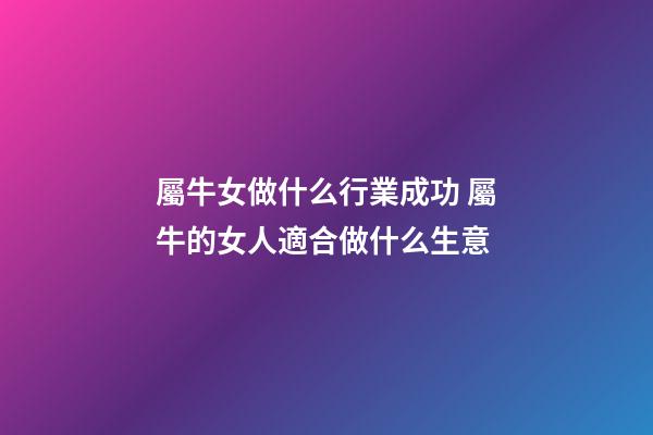 屬牛女做什么行業成功 屬牛的女人適合做什么生意